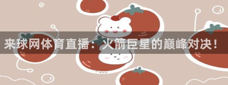 来球网体育直播：火箭巨星的巅峰对决！