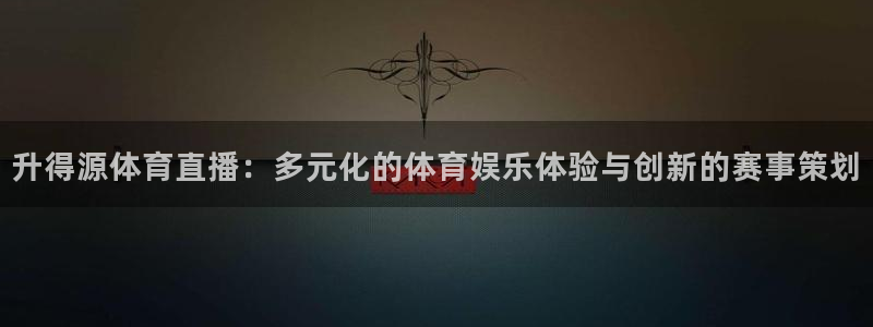 升得源体育直播：多元化的体育娱乐体验与创新的赛事策划