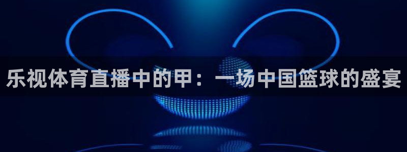 乐视体育直播中的甲：一场中国篮球的盛宴