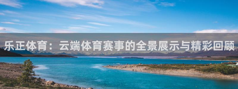 乐正体育：云端体育赛事的全景展示与精彩回顾